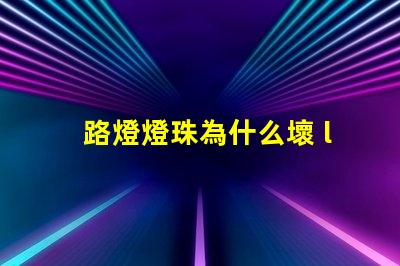 路燈燈珠為什么壞 led燈珠為什么容易壞